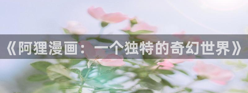 虫虫漫画网站观看：《阿狸漫画：一个独特的奇幻世界》